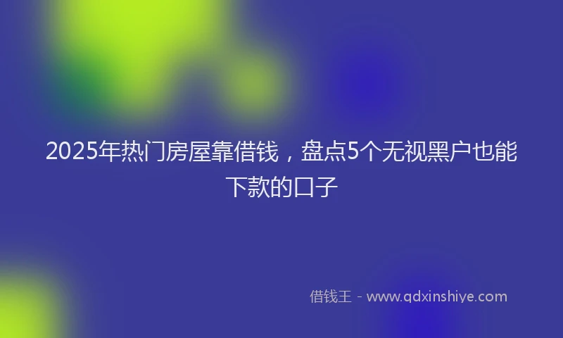 2025年热门房屋靠借钱，盘点5个无视黑户也能下款的口子