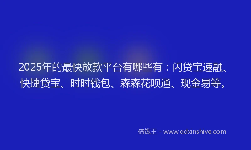 2025年的最快放款平台有哪些有：闪贷宝速融、快捷贷宝、时时钱包、森森花呗通、现金易等。