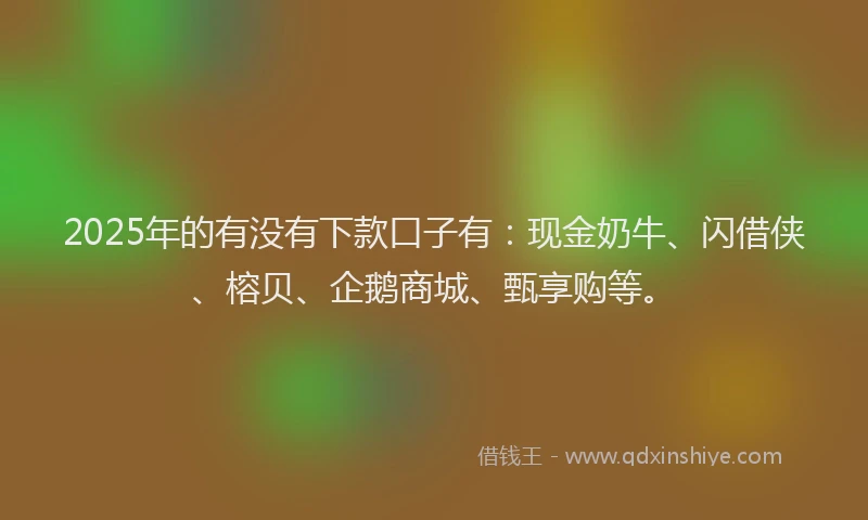 2025年的有没有下款口子有：现金奶牛、闪借侠、榕贝、企鹅商城、甄享购等。