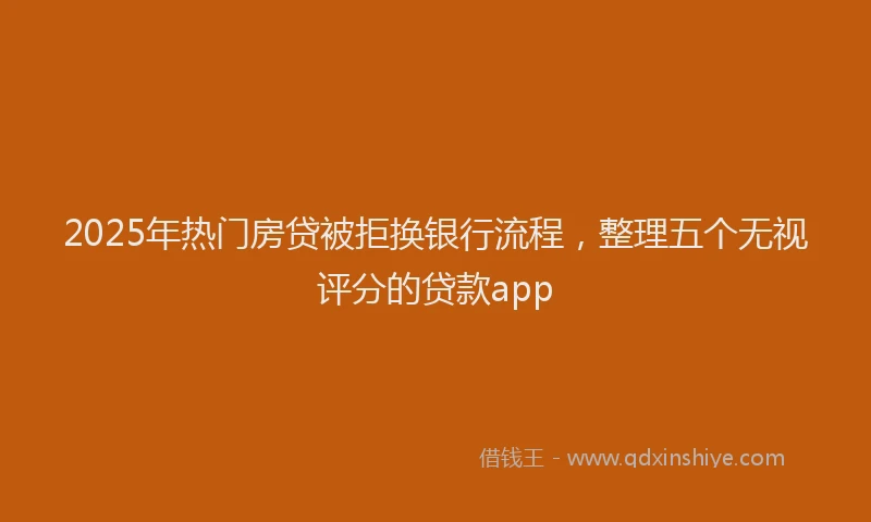 2025年热门房贷被拒换银行流程，整理五个无视评分的贷款app