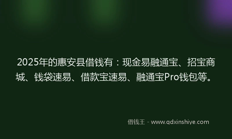 2025年的惠安县借钱有：现金易融通宝、招宝商城、钱袋速易、借款宝速易、融通宝Pro钱包等。
