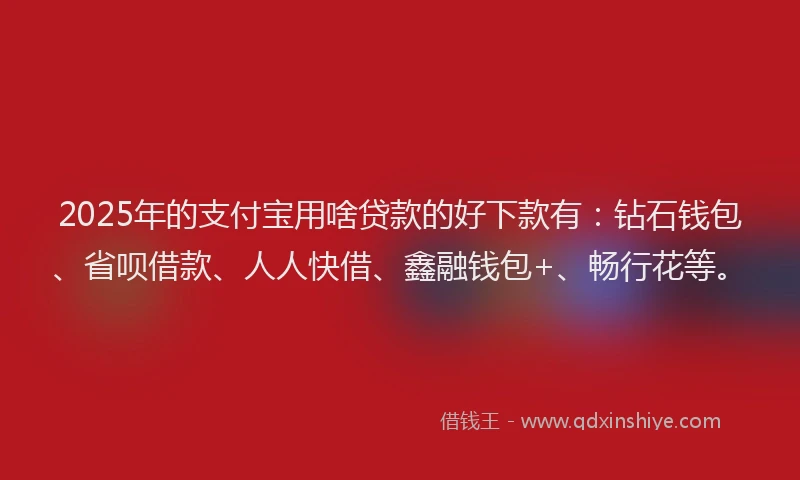 2025年的支付宝用啥贷款的好下款有：钻石钱包、省呗借款、人人快借、鑫融钱包+、畅行花等。