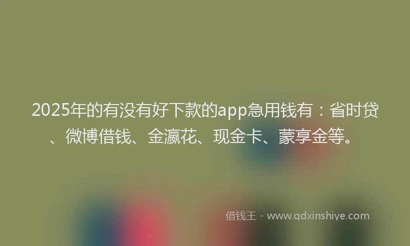2025年的有没有好下款的app急用钱有：省时贷、微博借钱、金瀛花、现金卡、蒙享金等。