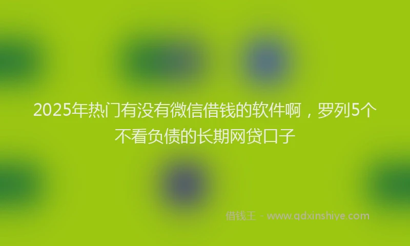 2025年热门有没有微信借钱的软件啊，罗列5个不看负债的长期网贷口子