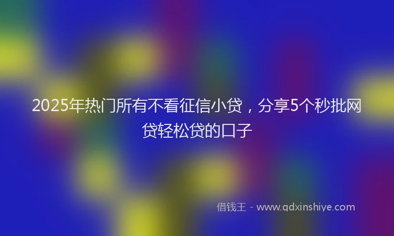 2025年热门所有不看征信小贷，分享5个秒批网贷轻松贷的口子