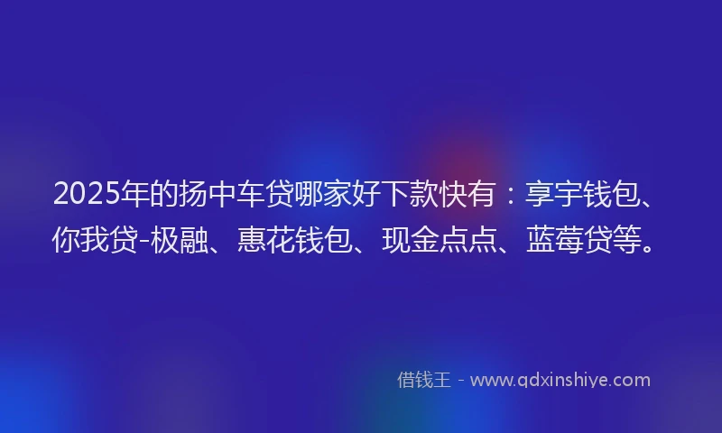 2025年的扬中车贷哪家好下款快有：享宇钱包、你我贷-极融、惠花钱包、现金点点、蓝莓贷等。