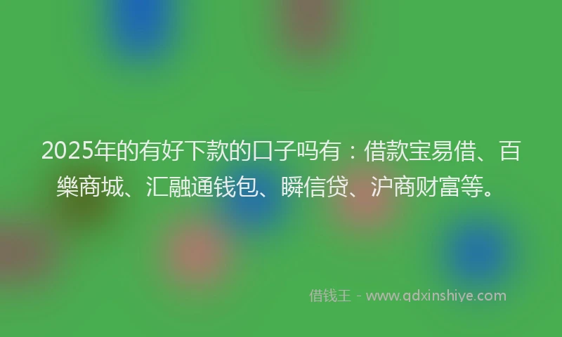 2025年的有好下款的口子吗有：借款宝易借、百樂商城、汇融通钱包、瞬信贷、沪商财富等。