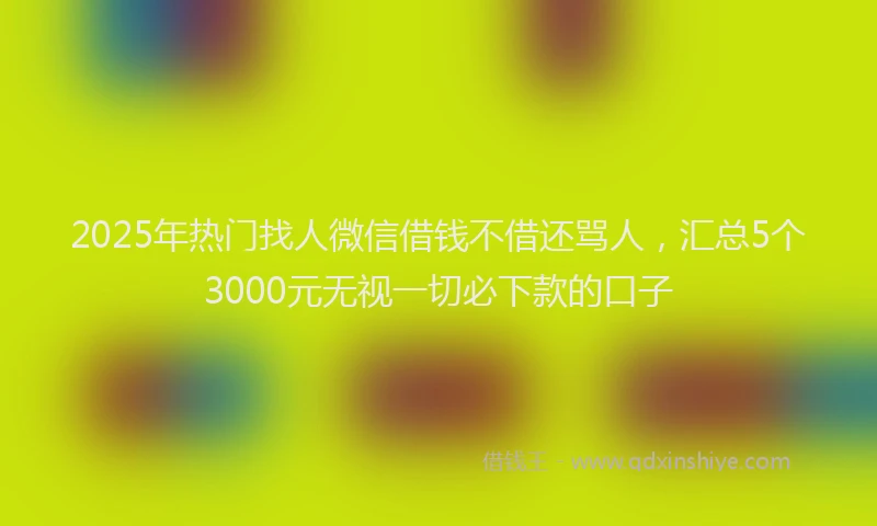 2025年热门找人微信借钱不借还骂人，汇总5个3000元无视一切必下款的口子