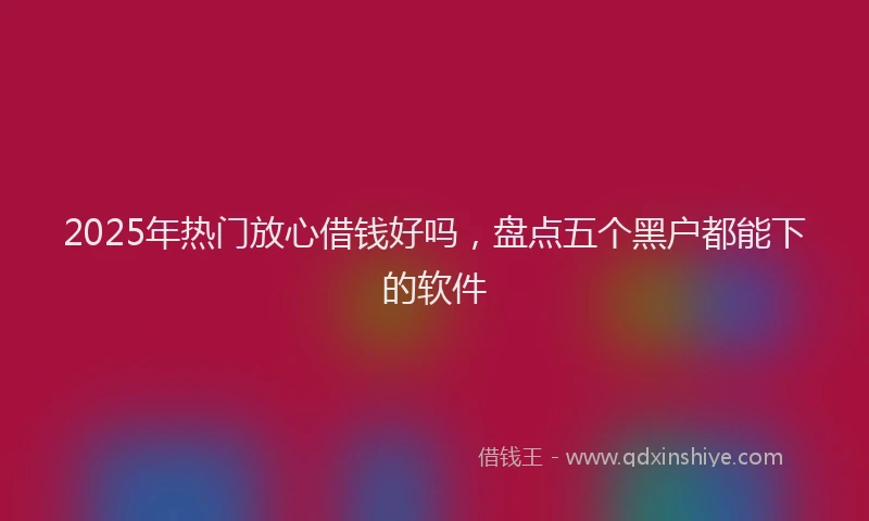 2025年热门放心借钱好吗，盘点五个黑户都能下的软件
