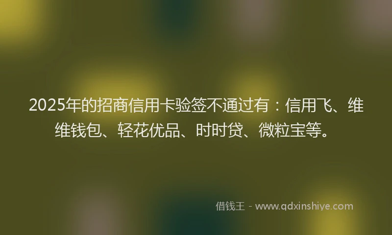 2025年的招商信用卡验签不通过有：信用飞、维维钱包、轻花优品、时时贷、微粒宝等。