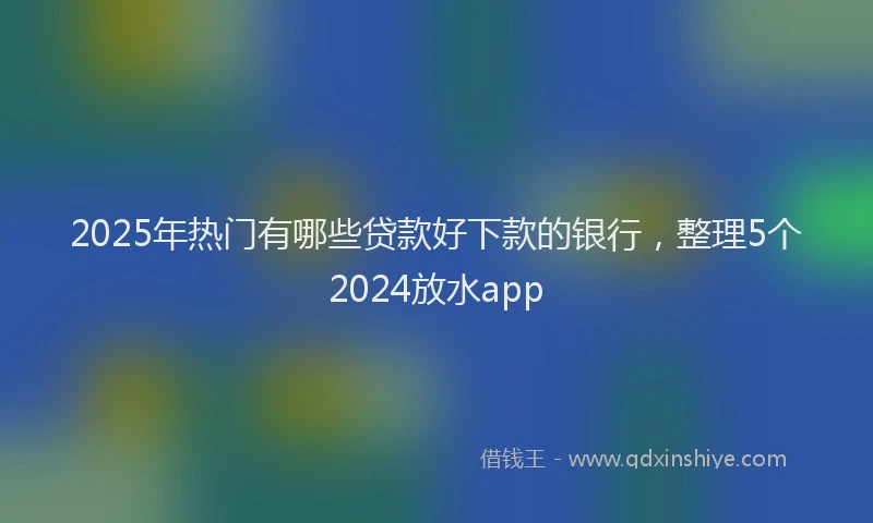 2025年热门有哪些贷款好下款的银行，整理5个2024放水app