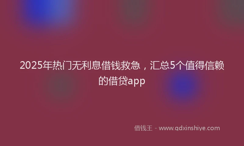 2025年热门无利息借钱救急，汇总5个值得信赖的借贷app