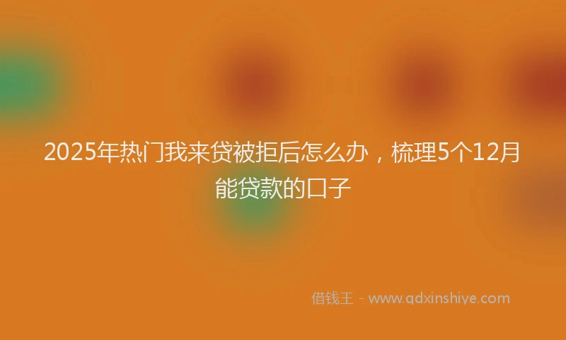2025年热门我来贷被拒后怎么办，梳理5个12月能贷款的口子
