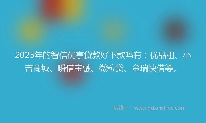 2025年的智信优享贷款好下款吗有：优品租、小吉商城、瞬借宝融、微粒贷、金瑞快借等。