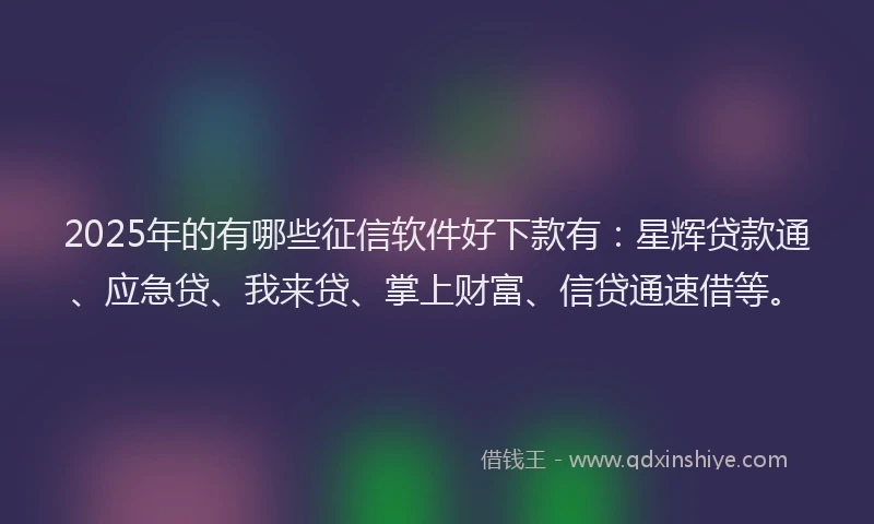 2025年的有哪些征信软件好下款有：星辉贷款通、应急贷、我来贷、掌上财富、信贷通速借等。