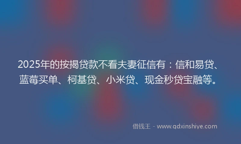 2025年的按揭贷款不看夫妻征信有：信和易贷、蓝莓买单、柯基贷、小米贷、现金秒贷宝融等。