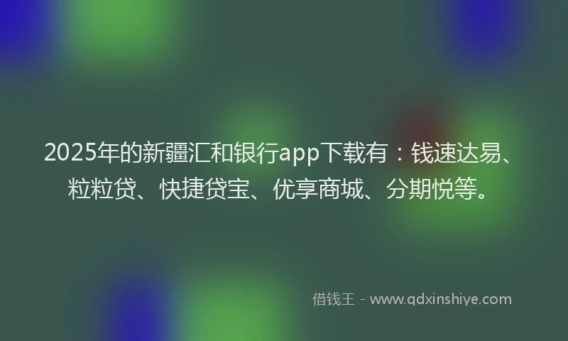 2025年的新疆汇和银行app下载有：钱速达易、粒粒贷、快捷贷宝、优享商城、分期悦等。