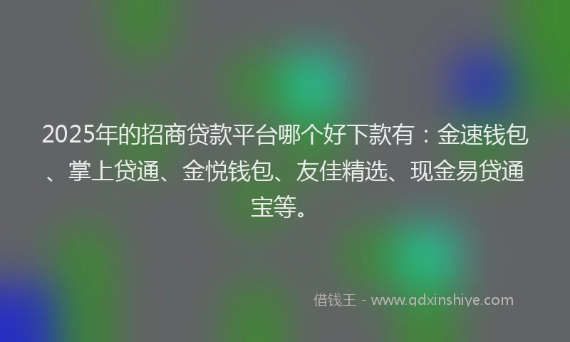 2025年的招商贷款平台哪个好下款有：金速钱包、掌上贷通、金悦钱包、友佳精选、现金易贷通宝等。