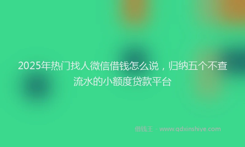 2025年热门找人微信借钱怎么说，归纳五个不查流水的小额度贷款平台