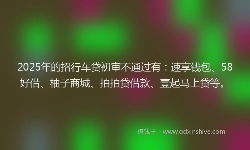 2025年的招行车贷初审不通过有：速享钱包、58好借、柚子商城、拍拍贷借款、壹起马上贷等。