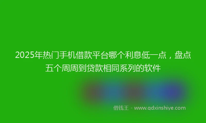 2025年热门手机借款平台哪个利息低一点，盘点五个周周到贷款相同系列的软件