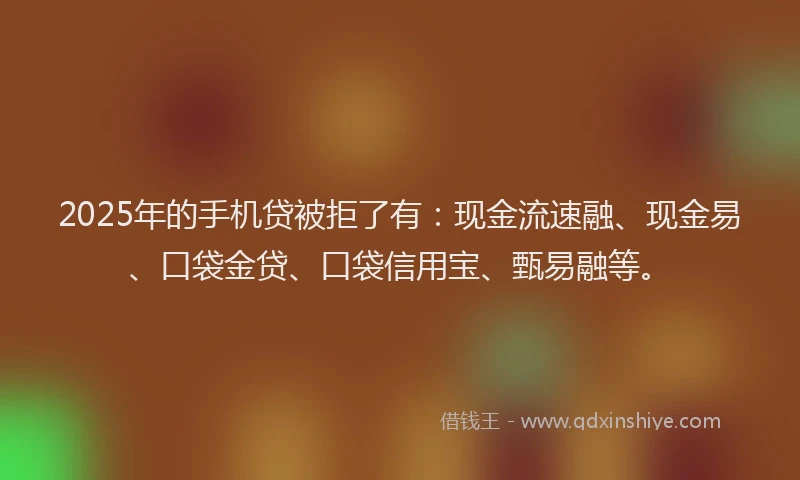 2025年的手机贷被拒了有：现金流速融、现金易、口袋金贷、口袋信用宝、甄易融等。