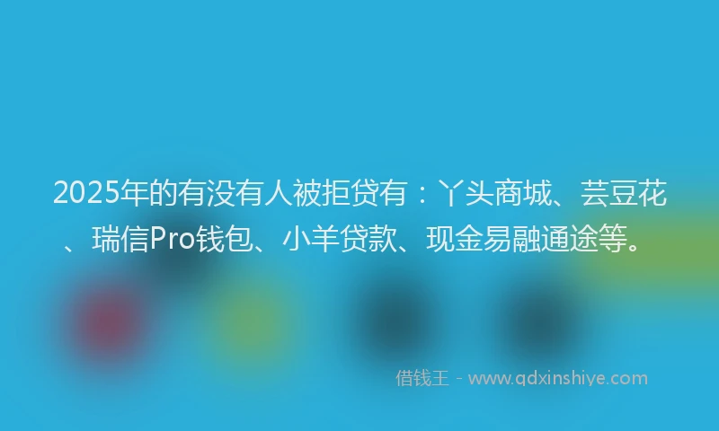 2025年的有没有人被拒贷有：丫头商城、芸豆花、瑞信Pro钱包、小羊贷款、现金易融通途等。