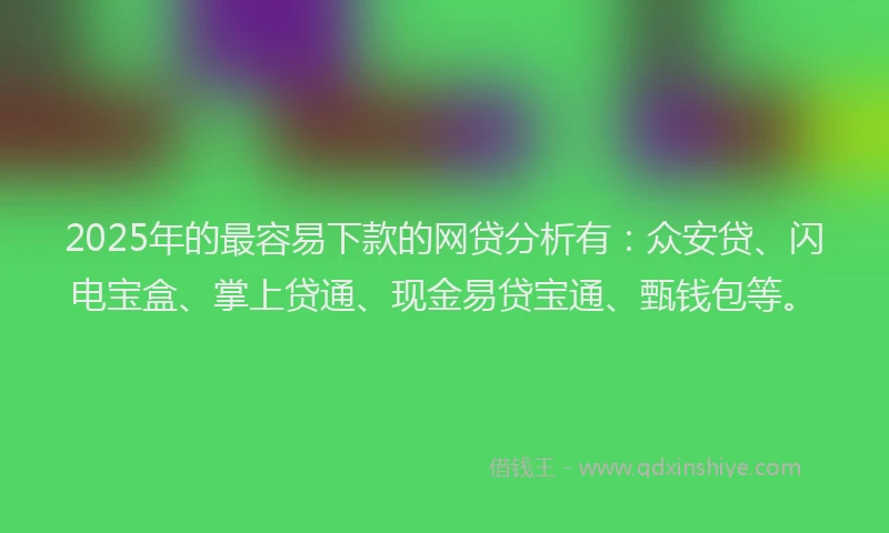 2025年的最容易下款的网贷分析有：众安贷、闪电宝盒、掌上贷通、现金易贷宝通、甄钱包等。