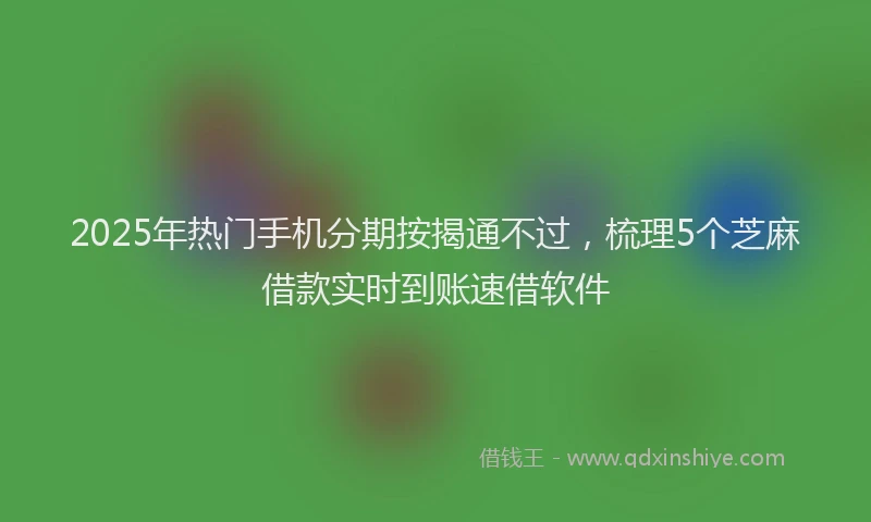 2025年热门手机分期按揭通不过，梳理5个芝麻借款实时到账速借软件