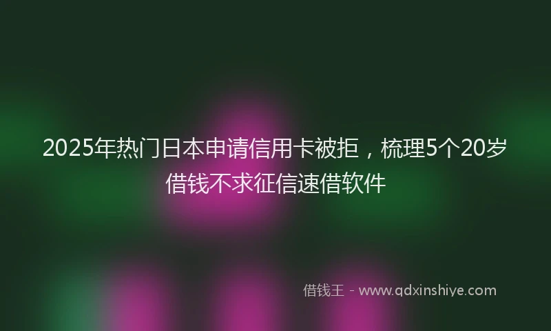 2025年热门日本申请信用卡被拒，梳理5个20岁借钱不求征信速借软件