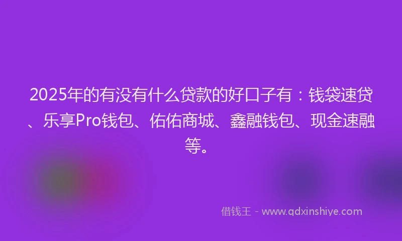 2025年的有没有什么贷款的好口子有：钱袋速贷、乐享Pro钱包、佑佑商城、鑫融钱包、现金速融等。