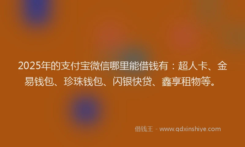 2025年的支付宝微信哪里能借钱有：超人卡、金易钱包、珍珠钱包、闪银快贷、鑫享租物等。