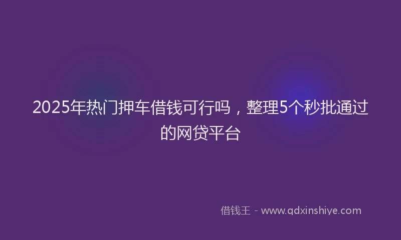2025年热门押车借钱可行吗，整理5个秒批通过的网贷平台