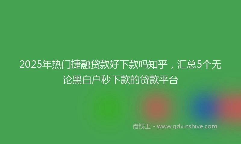 2025年热门捷融贷款好下款吗知乎，汇总5个无论黑白户秒下款的贷款平台