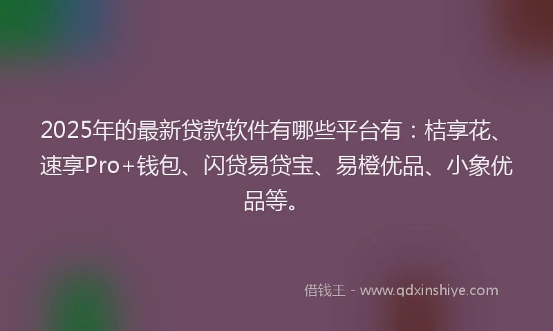 2025年的最新贷款软件有哪些平台有：桔享花、速享Pro+钱包、闪贷易贷宝、易橙优品、小象优品等。