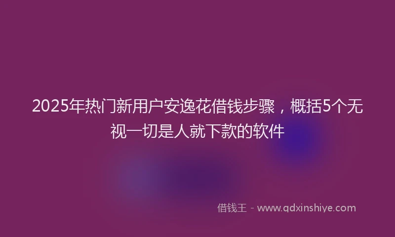 2025年热门新用户安逸花借钱步骤，概括5个无视一切是人就下款的软件
