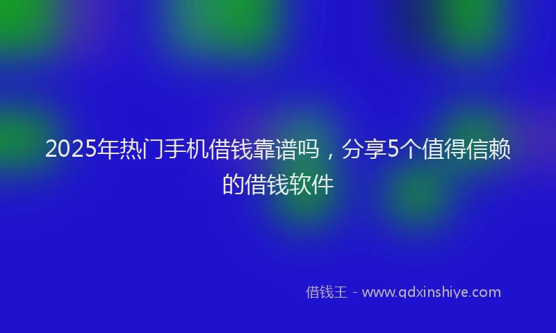 2025年热门手机借钱靠谱吗，分享5个值得信赖的借钱软件