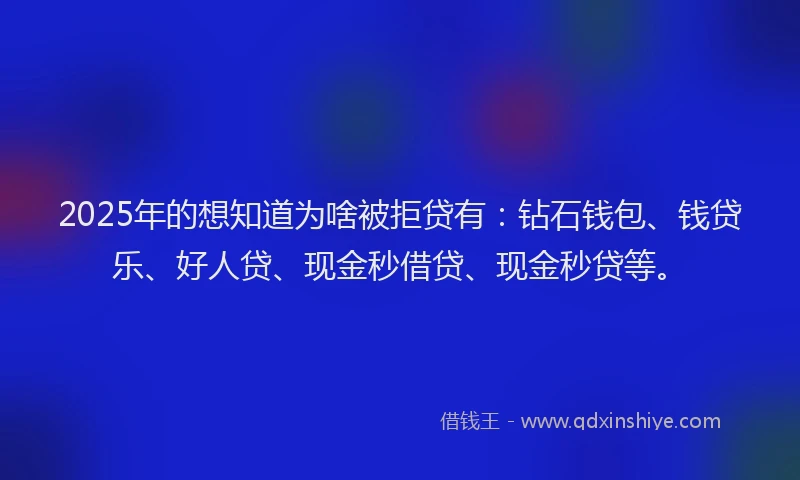 2025年的想知道为啥被拒贷有：钻石钱包、钱贷乐、好人贷、现金秒借贷、现金秒贷等。