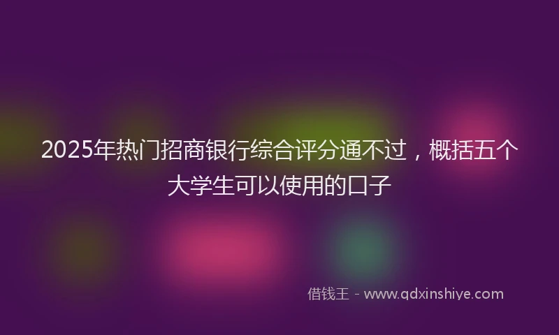 2025年热门招商银行综合评分通不过，概括五个大学生可以使用的口子