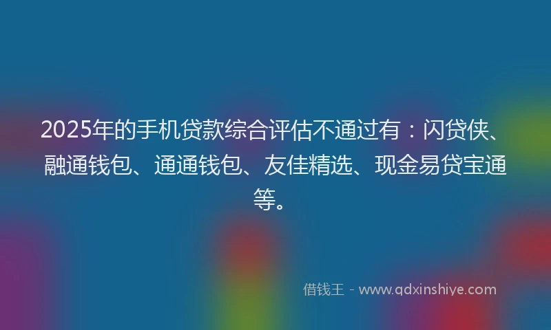2025年的手机贷款综合评估不通过有：闪贷侠、融通钱包、通通钱包、友佳精选、现金易贷宝通等。