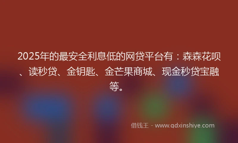 2025年的最安全利息低的网贷平台有：森森花呗、读秒贷、金钥匙、金芒果商城、现金秒贷宝融等。