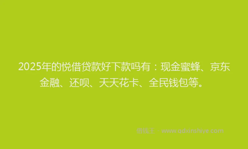 2025年的悦借贷款好下款吗有：现金蜜蜂、京东金融、还呗、天天花卡、全民钱包等。