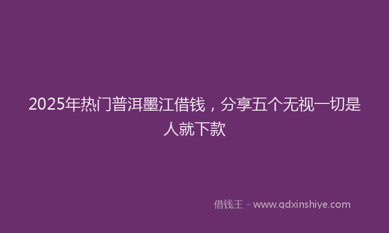 2025年热门普洱墨江借钱，分享五个无视一切是人就下款