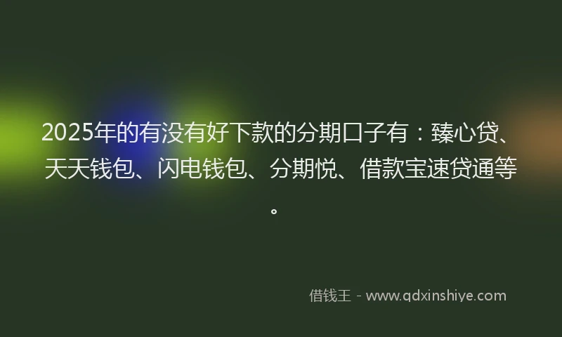 2025年的有没有好下款的分期口子有：臻心贷、天天钱包、闪电钱包、分期悦、借款宝速贷通等。