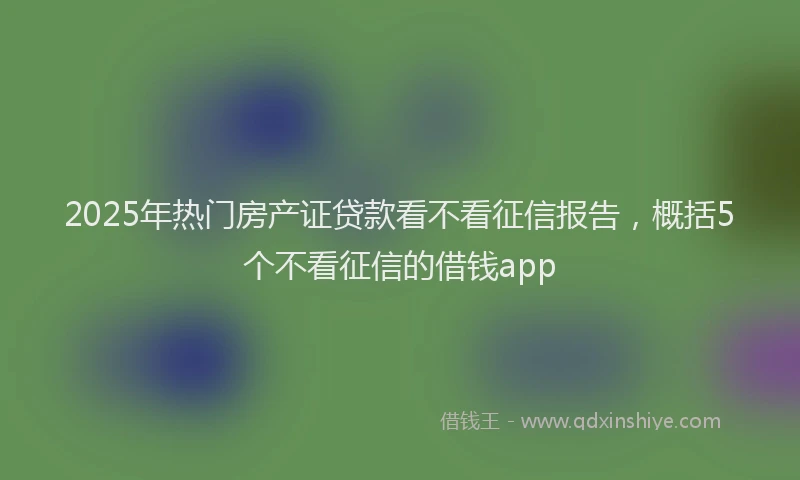 2025年热门房产证贷款看不看征信报告，概括5个不看征信的借钱app