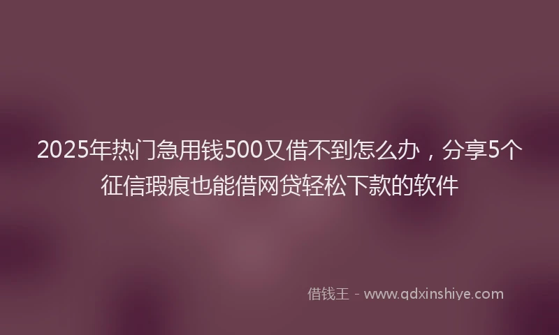 2025年热门急用钱500又借不到怎么办，分享5个征信瑕疵也能借网贷轻松下款的软件