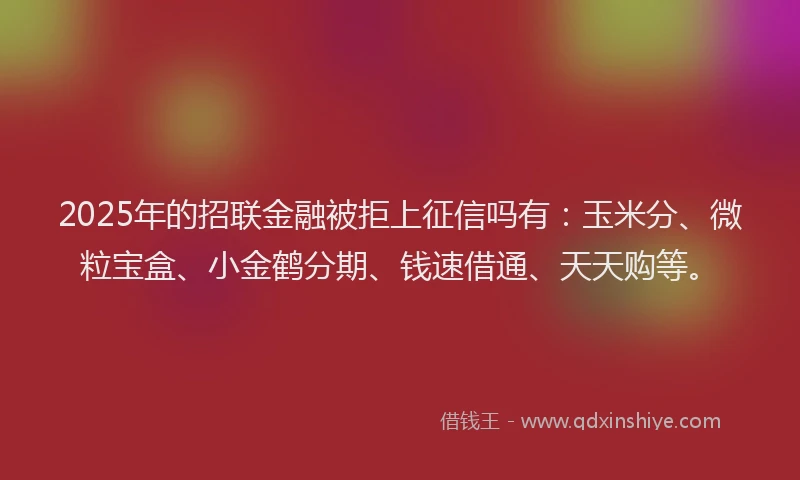 2025年的招联金融被拒上征信吗有：玉米分、微粒宝盒、小金鹤分期、钱速借通、天天购等。