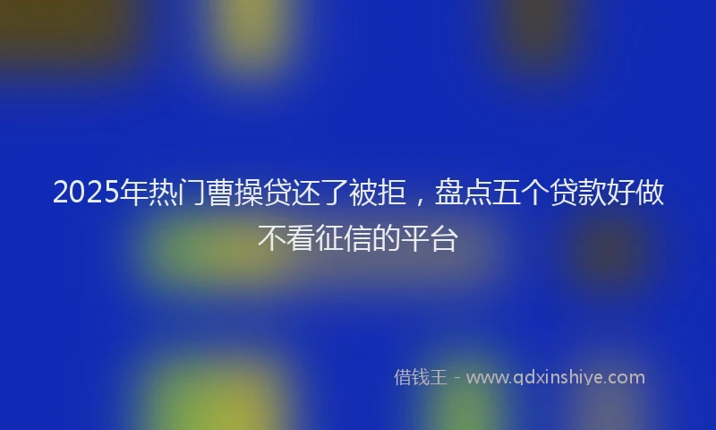 2025年热门曹操贷还了被拒，盘点五个贷款好做不看征信的平台