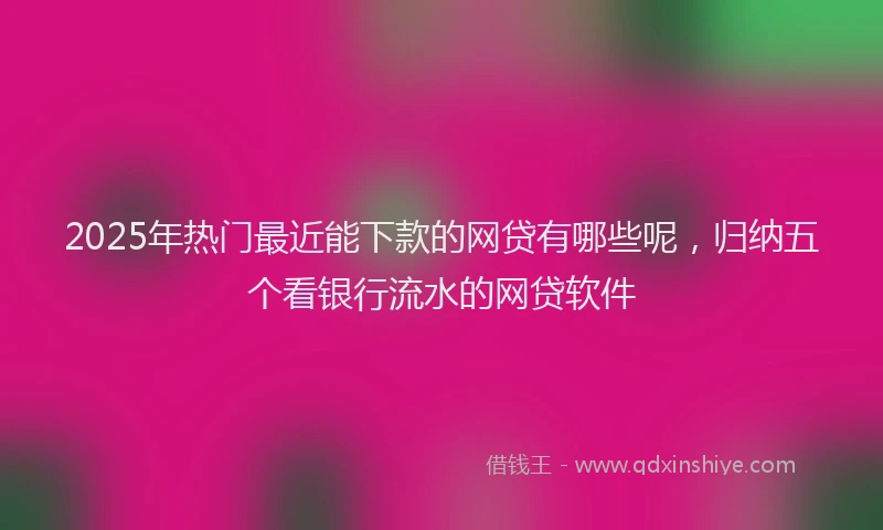 2025年热门最近能下款的网贷有哪些呢，归纳五个看银行流水的网贷软件