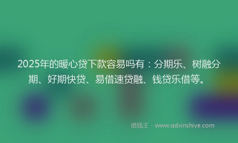2025年的暖心贷下款容易吗有：分期乐、树融分期、好期快贷、易借速贷融、钱贷乐借等。